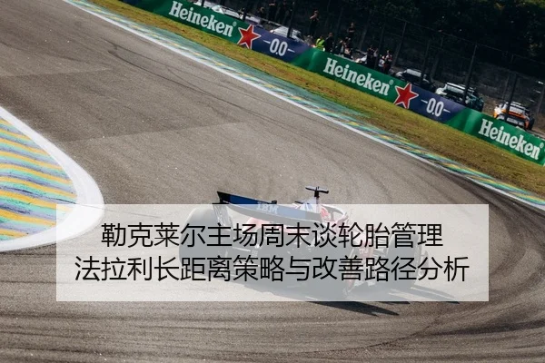 勒克莱尔主场周末谈轮胎管理 法拉利长距离策略与改善路径分析
