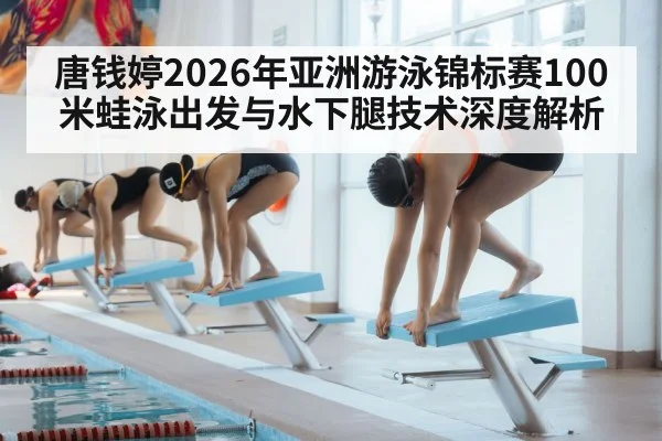 唐钱婷2026年亚洲游泳锦标赛100米蛙泳出发与水下腿技术深度解析(nine game)